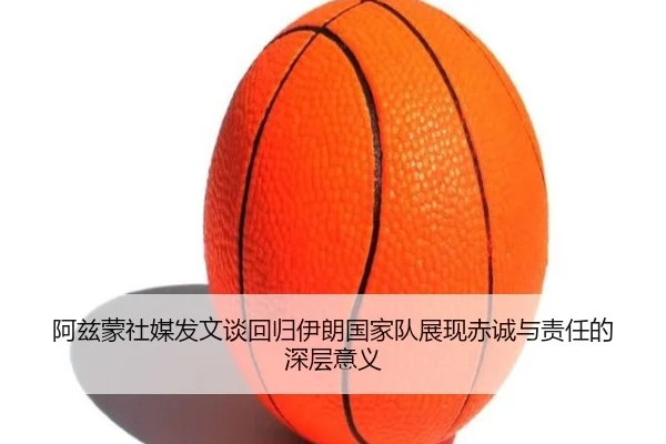 阿兹蒙社媒发文谈回归伊朗国家队展现赤诚与责任的深层意义