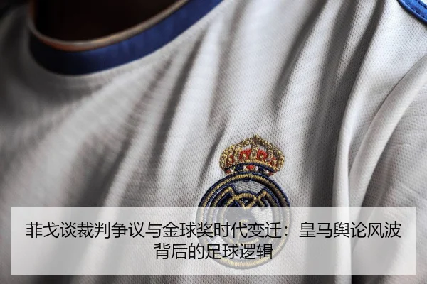 菲戈谈裁判争议与金球奖时代变迁：皇马舆论风波背后的足球逻辑
