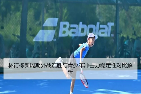 林诗栋新周期外战连胜与青少年冲击力稳定性对比解析